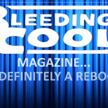 Bleeding Cool Magazine Cancelled, But Will Return All-New, Rebirthed, Rebooted&#8230;